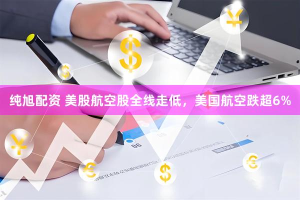 纯旭配资 美股航空股全线走低，美国航空跌超6%