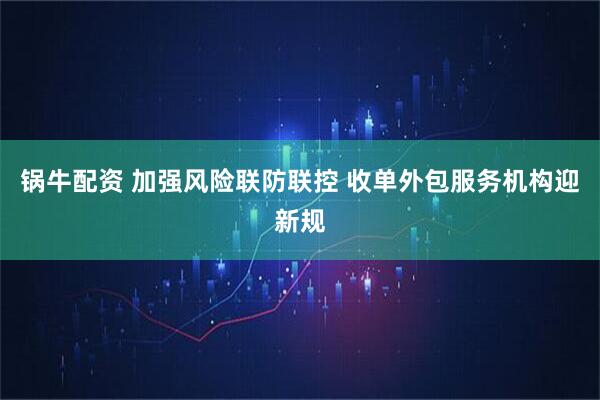 锅牛配资 加强风险联防联控 收单外包服务机构迎新规