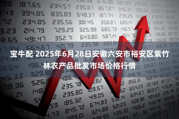 宝牛配 2025年6月28日安徽六安市裕安区紫竹林农产品批发市场价格行情