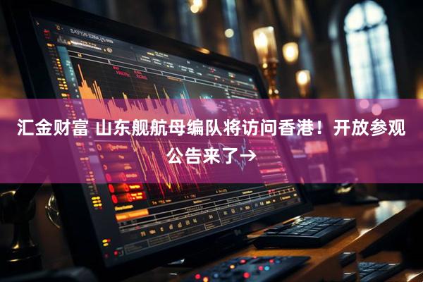 汇金财富 山东舰航母编队将访问香港！开放参观公告来了→