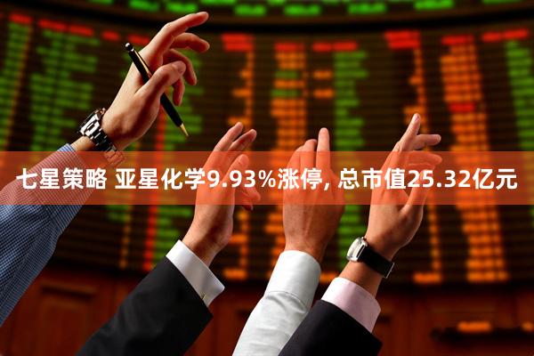 七星策略 亚星化学9.93%涨停, 总市值25.32亿元