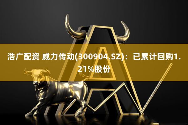浩广配资 威力传动(300904.SZ)：已累计回购1.21%股份