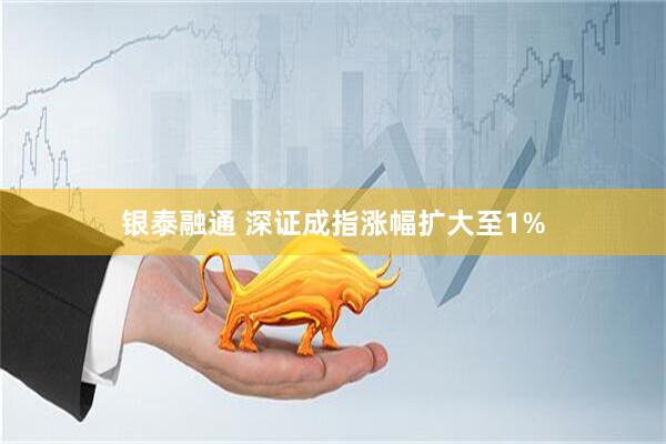 银泰融通 深证成指涨幅扩大至1%