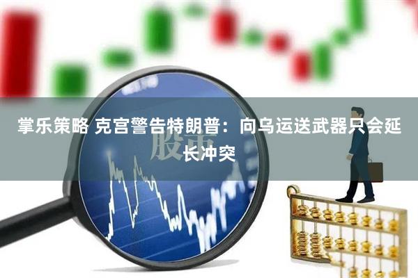掌乐策略 克宫警告特朗普：向乌运送武器只会延长冲突