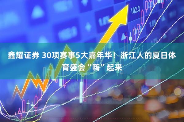 鑫耀证券 30项赛事5大嘉年华！浙江人的夏日体育盛会“嗨”起来