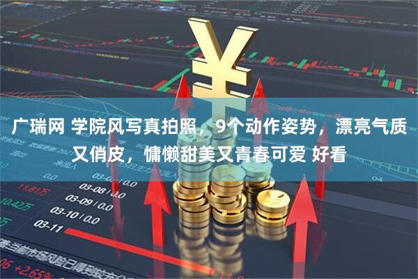 广瑞网 学院风写真拍照，9个动作姿势，漂亮气质又俏皮，慵懒甜美又青春可爱 好看