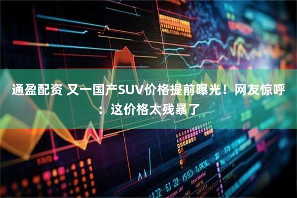 通盈配资 又一国产SUV价格提前曝光！网友惊呼：这价格太残暴了
