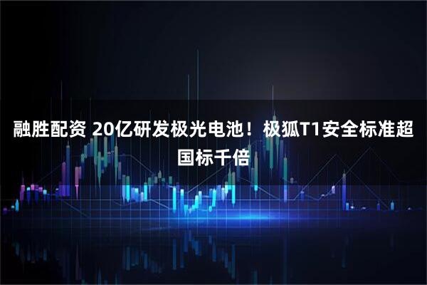 融胜配资 20亿研发极光电池！极狐T1安全标准超国标千倍