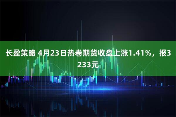 长盈策略 4月23日热卷期货收盘上涨1.41%，报3233元