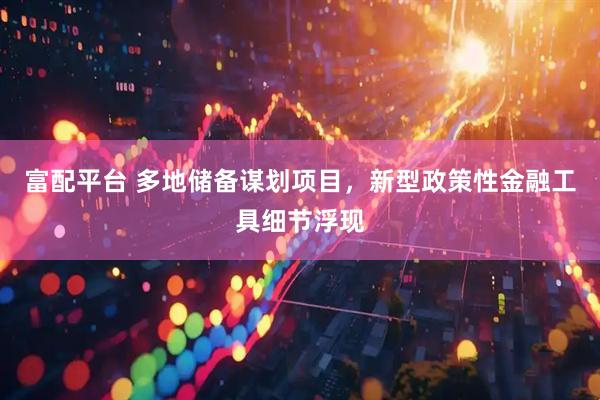 富配平台 多地储备谋划项目，新型政策性金融工具细节浮现