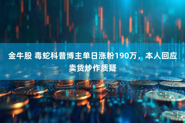 金牛股 毒蛇科普博主单日涨粉190万，本人回应卖货炒作质疑