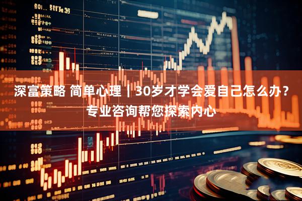 深富策略 简单心理｜30岁才学会爱自己怎么办？专业咨询帮您探索内心
